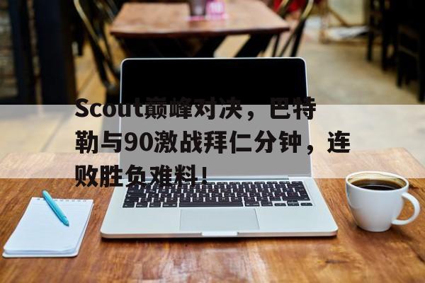  Scout巅峰对决，巴特勒与90激战拜仁分钟，连败胜负难料！